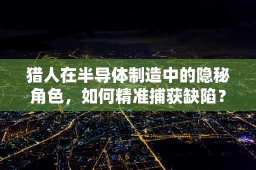 猎人在半导体制造中的隐秘角色，如何精准捕获缺陷？