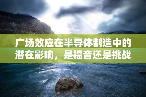广场效应在半导体制造中的潜在影响，是福音还是挑战？