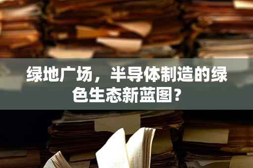 绿地广场，半导体制造的绿色生态新蓝图？