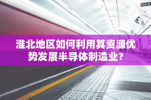 淮北地区如何利用其资源优势发展半导体制造业？