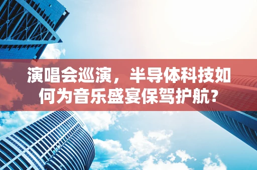 演唱会巡演，半导体科技如何为音乐盛宴保驾护航？