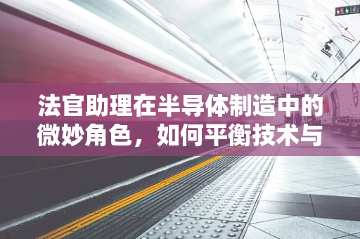 法官助理在半导体制造中的微妙角色，如何平衡技术与法律的双重考量？
