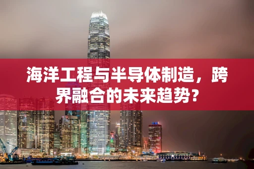 海洋工程与半导体制造，跨界融合的未来趋势？