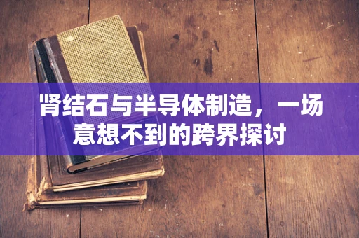 肾结石与半导体制造，一场意想不到的跨界探讨