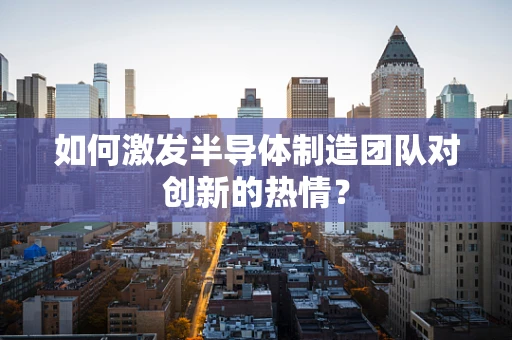 如何激发半导体制造团队对创新的热情？