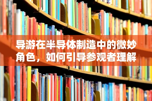 导游在半导体制造中的微妙角色，如何引导参观者理解高科技的奥秘？