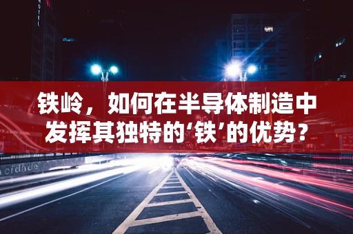 铁岭，如何在半导体制造中发挥其独特的‘铁’的优势？