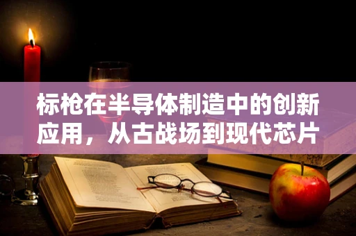标枪在半导体制造中的创新应用，从古战场到现代芯片的跨越