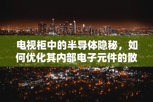 电视柜中的半导体隐秘，如何优化其内部电子元件的散热与布局？