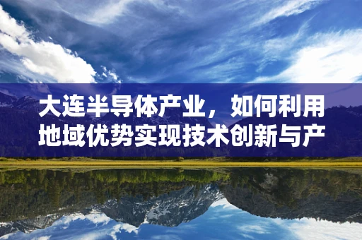 大连半导体产业，如何利用地域优势实现技术创新与产业升级？