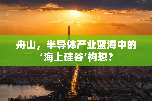 舟山，半导体产业蓝海中的‘海上硅谷’构想？