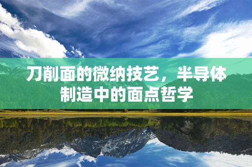 刀削面的微纳技艺，半导体制造中的面点哲学