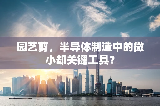 园艺剪，半导体制造中的微小却关键工具？