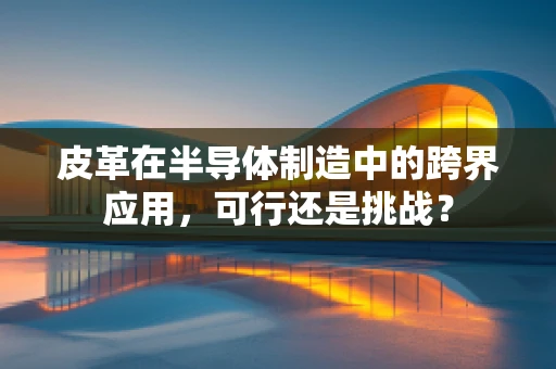 皮革在半导体制造中的跨界应用，可行还是挑战？