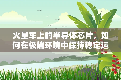 火星车上的半导体芯片，如何在极端环境中保持稳定运行？