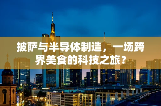 披萨与半导体制造，一场跨界美食的科技之旅？