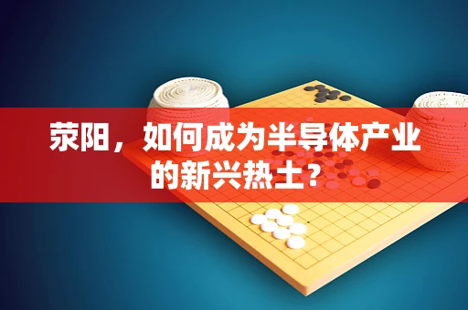 荥阳，如何成为半导体产业的新兴热土？