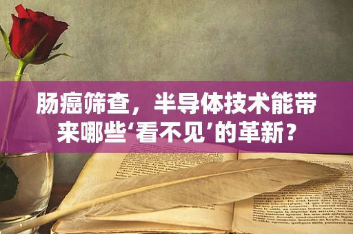 肠癌筛查，半导体技术能带来哪些‘看不见’的革新？