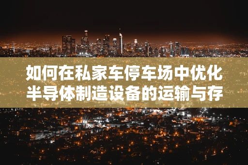 如何在私家车停车场中优化半导体制造设备的运输与存放？