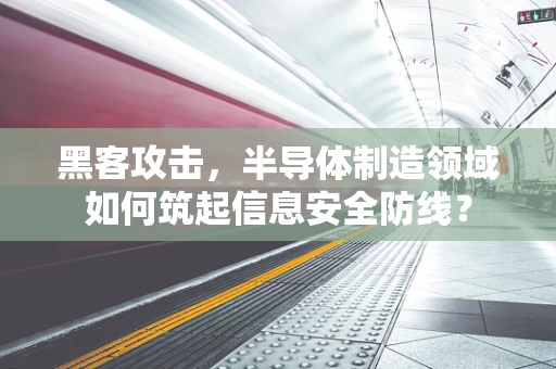 黑客攻击，半导体制造领域如何筑起信息安全防线？
