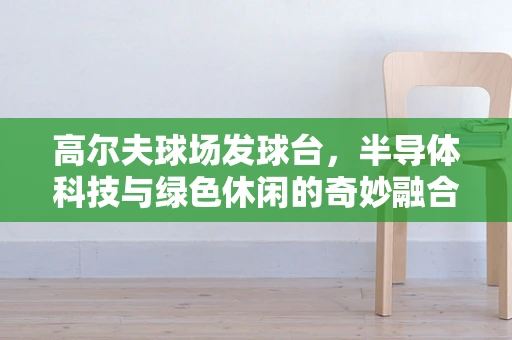 高尔夫球场发球台，半导体科技与绿色休闲的奇妙融合？