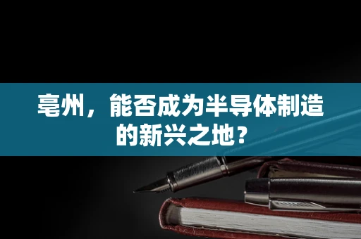 亳州，能否成为半导体制造的新兴之地？