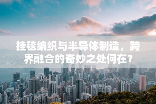 挂毯编织与半导体制造，跨界融合的奇妙之处何在？