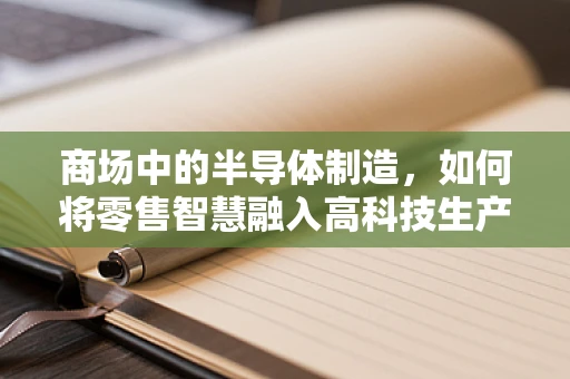 商场中的半导体制造，如何将零售智慧融入高科技生产线？