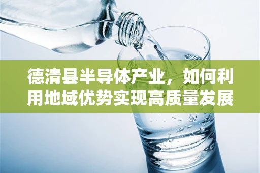 德清县半导体产业，如何利用地域优势实现高质量发展？