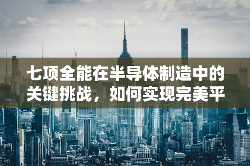 七项全能在半导体制造中的关键挑战，如何实现完美平衡？