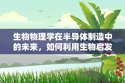 生物物理学在半导体制造中的未来，如何利用生物启发设计更高效的芯片？