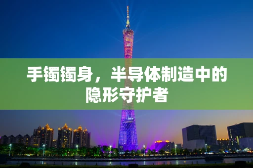 手镯镯身，半导体制造中的隐形守护者