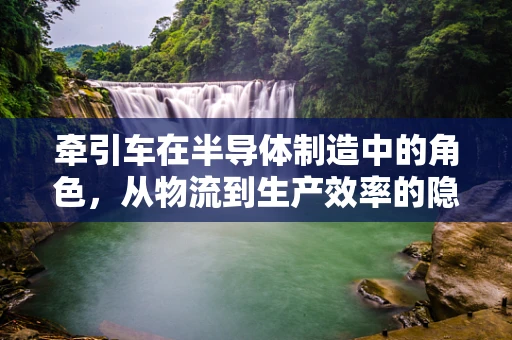 牵引车在半导体制造中的角色，从物流到生产效率的隐形推手
