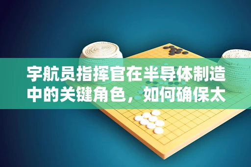 宇航员指挥官在半导体制造中的关键角色，如何确保太空探索的‘芯’动力？
