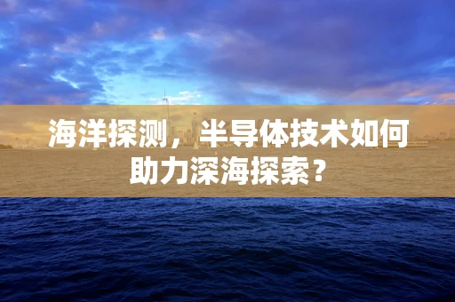 海洋探测，半导体技术如何助力深海探索？