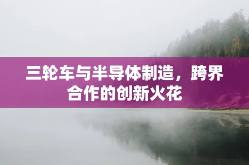 三轮车与半导体制造，跨界合作的创新火花
