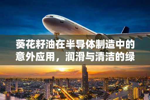 葵花籽油在半导体制造中的意外应用，润滑与清洁的绿色新解？