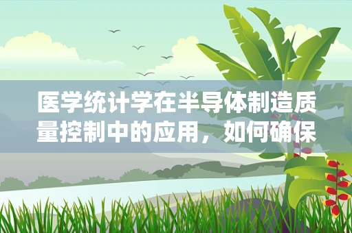 医学统计学在半导体制造质量控制中的应用，如何确保‘微小’的精准？
