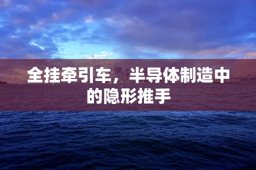 全挂牵引车，半导体制造中的隐形推手