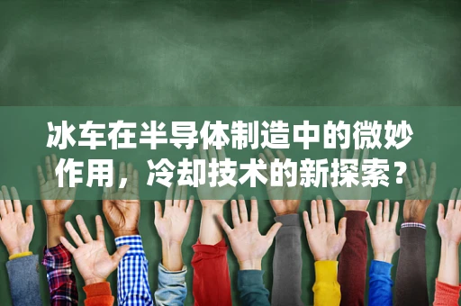 冰车在半导体制造中的微妙作用，冷却技术的新探索？