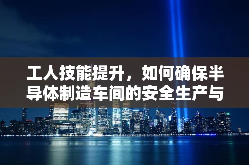 工人技能提升，如何确保半导体制造车间的安全生产与高效产出？