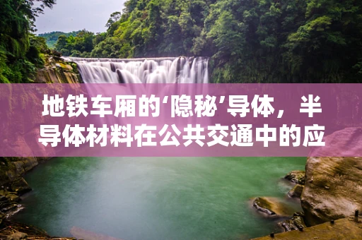 地铁车厢的‘隐秘’导体，半导体材料在公共交通中的应用与挑战