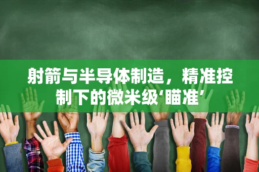 射箭与半导体制造，精准控制下的微米级‘瞄准’