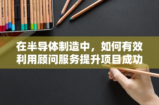 在半导体制造中，如何有效利用顾问服务提升项目成功率？