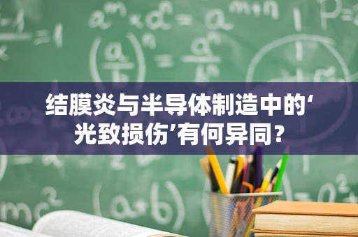 结膜炎与半导体制造中的‘光致损伤’有何异同？
