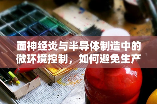 面神经炎与半导体制造中的微环境控制，如何避免生产中的神经问题？