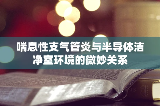 喘息性支气管炎与半导体洁净室环境的微妙关系