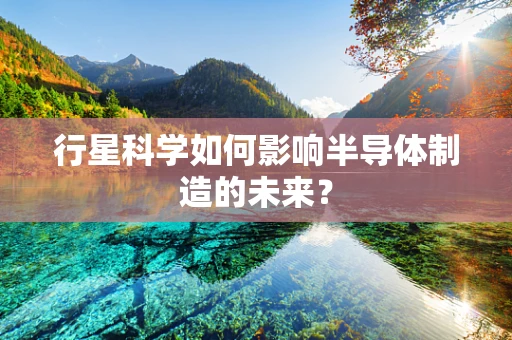 行星科学如何影响半导体制造的未来？