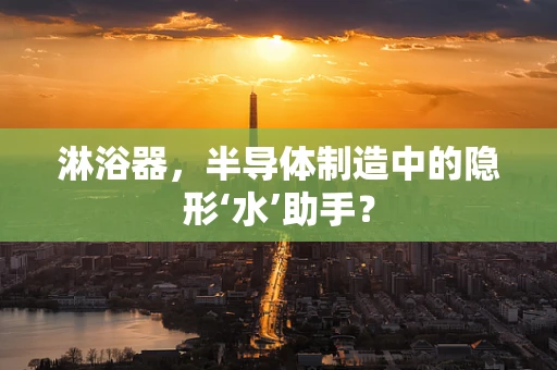 淋浴器，半导体制造中的隐形‘水’助手？