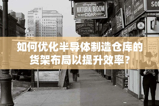 如何优化半导体制造仓库的货架布局以提升效率？